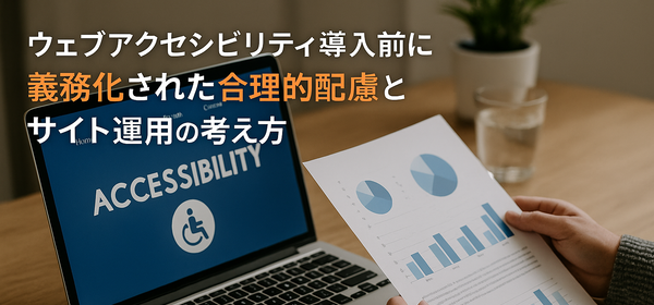 ウェブアクセシビリティ導入前に／義務化された合理的配慮とサイト運用の考え方