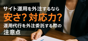 サイト運用を外注するなら安さ？対応力？運用代行を外注委託する際の注意点
