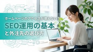 ホームページのアクセスが増えない？SEO運用の基本と外注先の選び方