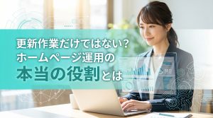 更新作業だけではない？ホームページ運用の本当の役割とは