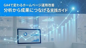 GA4で変わるホームページ運用改善　分析から成果につなげる実践ガイド