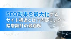 SEO効果を最大化するサイト構造とは？内部リンク・階層設計の最適解