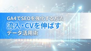 GA4でSEOを強化する方法　流入・CVを伸ばすデータ活用術