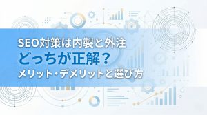SEO対策は内製と外注どっちが正解？メリット・デメリットと選び方