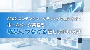 SEOとコンテンツマーケティングの違いとは？ホームページ集客を成果につなげる正しい使い分け