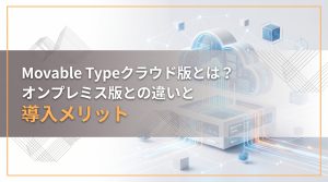 Movable Typeクラウド版とは？オンプレミス版との違いと導入メリット