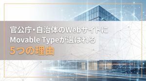 官公庁・自治体のWebサイトにMovable Typeが選ばれる5つの理由