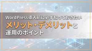 WordPress導入前に必ず知っておきたいメリット・デメリットと運用のポイント