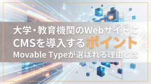 大学・教育機関のWebサイトにCMSを導入するポイント　Movable Typeが選ばれる理由とは