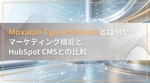 Movable Type Premiumとは何か？マーケティング機能とHubSpot CMSとの比較