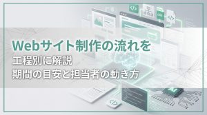 Webサイト制作の流れを工程別に解説　期間の目安と担当者の動き方