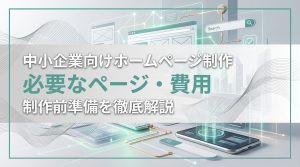 中小企業向けホームページ制作　必要なページ・費用・制作前準備を徹底解説