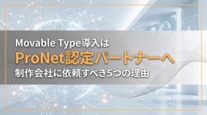 Movable Type導入はProNet認定パートナーへ　制作会社に依頼すべき5つの理由