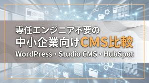 専任エンジニア不要の中小企業向けCMS比較　WordPress・Studio CMS・HubSpot