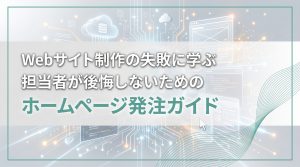 Webサイト制作の失敗に学ぶ　担当者が後悔しないためのホームページ発注ガイド