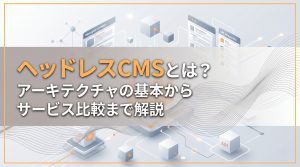 ヘッドレスCMSとは？アーキテクチャの基本からサービス比較まで解説