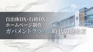 自治体DX・行政DXとホームページ制作 ガバメントクラウド時代の進め方