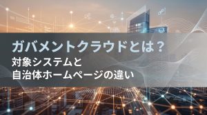 ガバメントクラウドとは？対象システムと自治体ホームページの違い