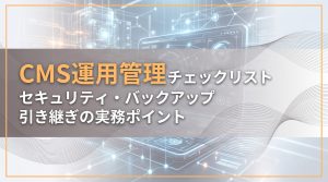 CMS運用管理チェックリスト　セキュリティ・バックアップ・引き継ぎの実務ポイント