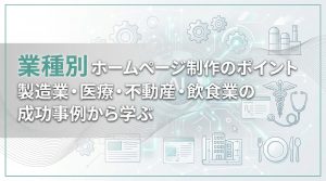 業種別ホームページ制作のポイント　製造業・医療・不動産・飲食業の成功事例から学ぶ