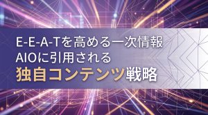 E-E-A-Tを高める一次情報の作り方　AIOに引用される独自コンテンツ戦略