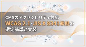 CMSのアクセシビリティ対応　WCAG 2.1・JIS X 8341準拠の選定基準と実装