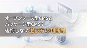 オープンソース型CMSとパッケージ型CMS？後悔しない選び方の判断軸