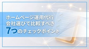 ホームページ運用代行　会社選びで比較すべき7つのチェックポイント